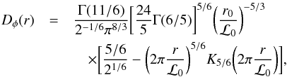 Mathematical equation: \begin{eqnarray} D_{\phi}(r)&=& \frac{\Gamma(11/6)}{2^{-1/6}\pi^{8/3}} \bigg[\frac{24}{5}\Gamma(6/5)\bigg]^{5/6}\bigg(\frac{r_{0}}{{{\cal L}_0}}\bigg)^{-5/3} \nonumber \\ &&\quad\times\bigg[\frac{5/6}{2^{1/6}}-\bigg(2\pi\frac{r}{{{\cal L}_0}}\bigg)^{5/6} {K}_{5/6}\bigg(2\pi\frac{r}{{{\cal L}_0}}\bigg)\bigg] \label{eq7} , \end{eqnarray}