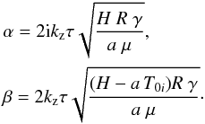 Mathematical equation: \begin{eqnarray*} &&\alpha=2{\rm i} k_\mathrm{z} \tau\sqrt{\frac{H\;R\;\gamma}{a\;\mu}},\\ &&\beta=2 k_\mathrm{z} \tau\sqrt{\frac{(H-a\,T_{0i})R\;\gamma}{a\;\mu}}\cdot \end{eqnarray*}