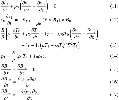 Mathematical equation: \begin{eqnarray} &&\frac{\partial \rho_1}{\partial t} + \rho_0\left(\frac{\partial v_{1x}}{\partial x}+\frac{\partial v_{1z}}{\partial z}\right) =0, \label{conti} \\ &&\rho_0\frac{\partial \vec v_1}{\partial t} =-\nabla p_1 +\frac{1}{\mu_0}\left(\nabla \times \vec B_1\right) \times \vec B_0, \\ &&\frac{R}{\tilde \mu}\left[\rho_1\frac{\partial T_0}{\partial t}+\rho_0 \frac{\partial T_1}{\partial t} + \left(\gamma - 1\right) \rho_0 T_0 \left(\frac{\partial v_{1x}}{\partial x}+\frac{\partial v_{1z}}{\partial z}\right) \right] = \nonumber \\ && \,\qquad \qquad -\left(\gamma - 1\right) \left(aT_1-\kappa_0 T_0^{5/2}\nabla^2 T_1\right), \\ &&p_1 = \frac{R}{\tilde \mu} \left(\rho_0 T_1+T_0 \rho_1\right), \\ &&\frac{\partial B_{1x}}{\partial x} + \frac{\partial B_{1z}}{\partial z} = 0, \\ &&\frac{\partial B_{1x}}{\partial t} = \frac{\partial \left(v_{1x} B_0\right)}{\partial z}, \\ &&\frac{\partial B_{1z}}{\partial t} = -\frac{\partial \left(v_{1x} B_0\right)}{\partial x}, \label{induz} \end{eqnarray}