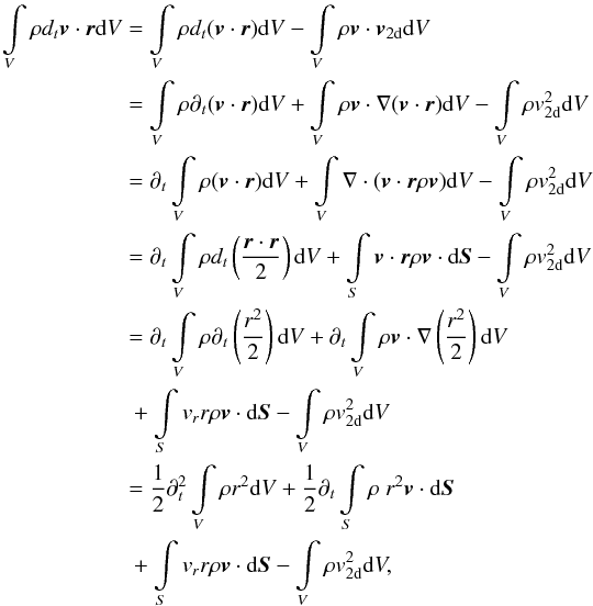 Mathematical equation: \appendix \setcounter{section}{1} \begin{eqnarray} \int \limits_V \rho d_t \vec{v} \cdot \vec{r} {\rm d}V &=& \int \limits_V \rho d_t(\vec{v}\cdot \vec{r}) {\rm d}V - \int \limits_V \rho \vec{v}\cdot \vec{v}_\mathrm{2d} {\rm d}V \\ &=& \int \limits_V \rho \partial_t (\vec{v}\cdot \vec{r}) {\rm d}V + \int \limits_V \rho \vec{v}\cdot \nabla (\vec{v}\cdot \vec{r}) {\rm d}V - \int \limits_V \rho v_\mathrm{2d}^2 {\rm d}V\nonumber\\ &=& \partial_t \int \limits_V \rho (\vec{v}\cdot \vec{r}) {\rm d}V + \int \limits_V \nabla\cdot (\vec{v}\cdot \vec{r}\rho \vec{v}) {\rm d}V - \int \limits_V \rho v_\mathrm{2d}^2 {\rm d}V\nonumber\\ &=& \partial_t \int \limits_V \rho d_t\left({ \vec{r} \cdot \vec{r} \over 2}\right) {\rm d}V + \int \limits_S \vec{v}\cdot \vec{r} \rho \vec{v}\cdot {\rm d}\vec{S} - \int \limits_V \rho v_\mathrm{2d}^2 {\rm d}V\nonumber\\ &=& \partial_t\int \limits_V \rho \partial_t\left( {r^2\over 2}\right) {\rm d}V + \partial_t\int \limits_V \rho \vec{v} \cdot \nabla \left( {r^2\over 2}\right) {\rm d}V \nonumber\\ && \; + \int \limits_S v_r r \rho \vec{v}\cdot {\rm d}\vec{S}- \int \limits_V \rho v_\mathrm{2d}^2 {\rm d}V \nonumber\\ &=& {1\over 2} \partial_t^2 \int \limits_V \rho r^2 {\rm d}V + {1\over 2} \partial_t \int \limits_S \rho \ r^2 \vec{v} \cdot {\rm d}\vec{S} \nonumber\\ && \; + \int \limits_S v_r r \rho \vec{v}\cdot {\rm d}\vec{S} - \int \limits_V \rho v_\mathrm{2d}^2 {\rm d}V,\nonumber \end{eqnarray}