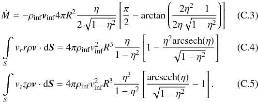 Mathematical equation: \appendix \setcounter{section}{3} \begin{eqnarray} &&\dot{M} = -\rho_\mathrm{inf} \vec{v}_\mathrm{inf} 4 \pi R^2 \frac{\eta}{2\sqrt{1-\eta^2}} \left[{\pi \over 2} - \arctan{\left({2\eta^2-1 \over 2\eta\sqrt{1-\eta^2}}\right)} \right] \\ &&\int \limits_S v_r r \rho \vec{v}\cdot {\rm d}\vec{S} = 4 \pi \rho_\mathrm{inf} v_\mathrm{inf}^2 R^3{\eta \over 1-\eta^2} \left[1-{ \eta^2 \mathrm{arcsech}(\eta) \over \sqrt{1-\eta^2}} \right] \\ &&\int \limits_S v_z z \rho \vec{v}\cdot {\rm d}\vec{S} = 4 \pi \rho_\mathrm{inf} v_\mathrm{inf}^2 R^3{\eta^3 \over 1-\eta^2} \left[{\mathrm{arcsech}(\eta) \over \sqrt{1-\eta^2}}-1 \right]. \end{eqnarray}
