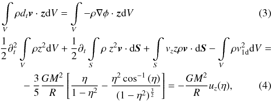 Mathematical equation: \begin{eqnarray} &&\int \limits_V \rho d_t \vec{v} \cdot \vec{z} {\rm d}V= \int \limits_V - \rho \nabla \phi \cdot \vec{z}{\rm d}V \\ &&{1\over 2} \partial_t^2 \int \limits_V \rho z^2 {\rm d}V + {1\over 2} \partial_t \int \limits_S \rho \ z^2 \vec{v} \cdot {\rm d}\vec{S} + \int \limits_S v_z z \rho \vec{v} \cdot {\rm d}\vec{S} - \int \limits_V \rho v_\mathrm{1d}^2 {\rm d}V= \nonumber\\ &&\qquad-{3\over 5} {GM^2\over R} \left[{\eta \over 1-\eta^2 } -{\eta^2 \cos^{-1}{(\eta)} \over (1-\eta^2)^{3\over 2}} \right] =-{GM^2\over R} u_z(\eta), \label{virial_z} \end{eqnarray}