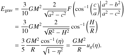 Mathematical equation: \begin{eqnarray} E_\mathrm{grav} &=& {3 \over 10} G M^2 {2 \over \sqrt{a^2 -c^2}} F\left(\cos^{-1}{\left({c \over a}\right)} \middle| {a^2 -b^2 \over a^2 -c^2}\right) \\ &= & {3 \over 10} G M^2 {2 \over \sqrt{R^2 -H^2}} \cos^{-1}{\left({H \over R}\right)} \nonumber\\ &=& {3 \over 5} {G M^2 \over R}{\cos^{-1}{(\eta)} \over \sqrt{1 -\eta^2}} = {GM^2\over R} u_g(\eta). \nonumber \end{eqnarray}