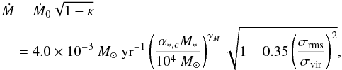 Mathematical equation: \begin{eqnarray} \label{eq_mdot} \dot{M} &=& \dot{M}_0 \sqrt{1-\kappa} \\ &=& 4.0 \times 10^{-3} ~{M}_\odot ~ \mathrm{yr}^{-1} \left({\alpha_{\ast,c}M_\ast \over 10^4~{M}_\odot}\right)^{\gamma_{\dot{M}}} \sqrt{1-0.35\left({\sigma_\mathrm{rms} \over \sigma_\mathrm{vir}}\right)^2}, \nonumber \end{eqnarray}