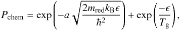Mathematical equation: \appendix \setcounter{section}{2} \begin{eqnarray} P_{\mathrm{chem}} = \exp\left(-a\displaystyle{ \sqrt {\frac{2m_{\rm red}k_{\mathrm{B}}\epsilon}{\hbar^{2}}}}\right) + \exp\left(\displaystyle{ \frac{-\epsilon}{T_{\mathrm{g}}}}\right), \end{eqnarray}