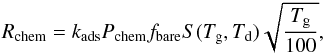 Mathematical equation: \appendix \setcounter{section}{2} \begin{eqnarray} R_{\mathrm{chem}}= k_{\mathrm{ads}} P_{\mathrm{chem}} f_{\mathrm{bare}} S(T_{\mathrm{g}}, T_{\mathrm{d}}) \displaystyle{ \sqrt {\frac{T_{\mathrm{g}}}{100}}}, \end{eqnarray}