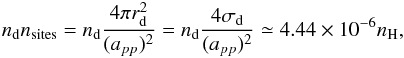 Mathematical equation: \begin{eqnarray} n_{\mathrm{d}}n_{\mathrm{sites}} = n_{\mathrm{d}} \displaystyle{ \frac{4 \pi r_{\mathrm{d}}^2}{(a_{pp})^2}} = n_{\mathrm{d}} \displaystyle{ \frac{4\sigma_{\mathrm{d}}}{(a_{pp})^2}} \simeq 4.44 \times 10^{-6}n_{\mathrm{H}}, \end{eqnarray}