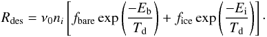 Mathematical equation: \begin{eqnarray} R_{\mathrm{des}}= \nu_0 n_{{i}} \left[f_{\mathrm{bare}} \exp\left(\displaystyle{ \frac{-E_{\mathrm{b}}}{T_{\mathrm{d}}}}\right) + f_{\mathrm{ice}} \exp\left(\displaystyle{ \frac{-E_{{\rm i}}}{T_{\mathrm{d}}}}\right)\right]\cdot \end{eqnarray}