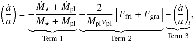 Mathematical equation: \begin{equation} \left(\frac{\dot{a}}{a} \right)= \underbrace{-\frac{\dot{M}_{\star}+\dot{M}_{\rm pl}}{M_{\star}+M_{\rm pl}}}_{\rm Term\ 1} \underbrace{-\frac{2}{M_{\rm pl}v_{\rm pl}}\left[F_{\rm fri} + F_{\rm gra}\right]}_{\rm Term\ 2} \underbrace{-\left(\frac{\dot{a}}{a} \right)_{t}}_{\rm Term\ 3} , \label{equa:evoorb} \end{equation}