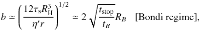 Mathematical equation: \begin{equation} b \simeq \left(\frac{12 \st \RH^3}{\eta' r}\right)^{1/2} \simeq 2 \sqrt{\frac{t_{\rm stop}}{t_B}} R_B \; \; \; [{\rm Bondi \; regime}], \label{eq:b_Bondi} \end{equation}