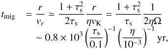 Mathematical equation: \begin{equation} \begin{array}{ll} t_{\rm mig} & {\displaystyle = \frac{r}{\v_r} \simeq \frac{1+\st^2}{2\st}\frac{r}{\eta \vk} = \frac{1+\st^2}{\st} \frac{1}{2\eta\Omega} }\\ & {\displaystyle \quad \sim 0.8 \times 10^3 \left(\frac{\st}{0.1}\right)^{-1} \left(\frac{\eta}{10^{-3}}\right)^{-1} {\rm yr}, } \end{array} \label{eq:t_mig} \end{equation}