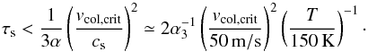 Mathematical equation: \begin{equation} \st < \frac{1}{3\alpha}\left(\frac{\v_{\rm col,crit}}{c_{\rm s}}\right)^2 \simeq 2 \alpha_3^{-1} \left(\frac{\v_{\rm col,crit}}{50{\rm \,m/s}}\right)^2 \left(\frac{T}{150{\rm \,K}}\right)^{-1}\cdot \end{equation}