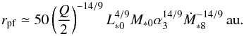 Mathematical equation: \begin{equation} r_{\rm pf} \simeq 50 \left(\frac{Q}{2}\right)^{-14/9} L_{*0}^{4/9}M_{*0} \alpha_3^{14/9} \dot{M}_{*8}^{-14/9}\, \au. \end{equation}