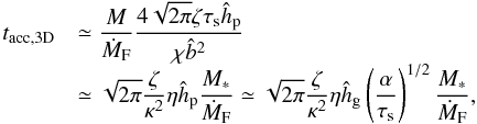 Mathematical equation: \begin{equation} \begin{array}{ll} t_{\rm acc,3D} & {\displaystyle \simeq \frac{M}{\dot{M}_{\rm F}} \frac{4 \sqrt{2\pi} \zeta \st \hhp}{\chi \hat{b}^2} }\\ & {\displaystyle \simeq \sqrt{2\pi} \frac{\zeta}{\kappa^2} \eta \hhp \frac{M_*}{\dot{M}_{\rm F}} \simeq \sqrt{2\pi} \frac{\zeta}{\kappa^2} \eta \hhg \left(\frac{\alpha}{\st}\right)^{1/2}\frac{M_*}{\dot{M}_{\rm F}},} \end{array} \label{eq:t_acc_3D} \end{equation}