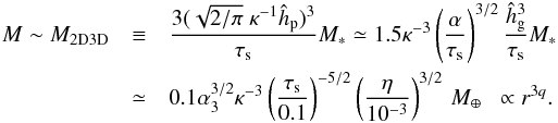 Mathematical equation: \begin{eqnarray} M \sim M_{\rm 2D3D} &\equiv& \frac{3 (\sqrt{2/\pi} \; \kappa^{-1} \hhp)^3}{\st} M_* \simeq 1.5 \kappa^{-3} \left(\frac{\alpha}{\st}\right)^{3/2}\frac{\hhg^3}{\st}M_*\notag \\ & \simeq & 0.1 \alpha_3^{3/2} \kappa^{-3} \left(\frac{\st}{0.1}\right)^{-5/2} \left(\frac{\eta}{10^{-3}}\right)^{3/2} \,\mearth \; \; \propto r^{3q}. \label{eq:M2D3D} \end{eqnarray}