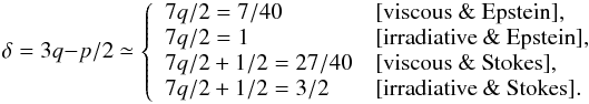 Mathematical equation: \begin{equation} \delta = 3q-p/2 \simeq \left\{ \begin{array}{ll} 7q/2 = 7/40 & [\mbox{viscous \& Epstein}], \\ 7q/2 = 1 & [\mbox{irradiative \& Epstein}], \\ 7q/2 + 1/2 = 27/40 & [\mbox{viscous \& Stokes}], \\ 7q/2 + 1/2 = 3/2 & [\mbox{irradiative \& Stokes}] . \end{array} \right. \end{equation}