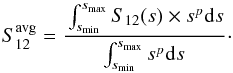 Mathematical equation: \begin{equation} S_{12}^{\mathrm{avg}} = \cfrac{\int_{s_{\mathrm{min}}}^{s_{\mathrm{max}}} S_{12}(s) \times s^p \mathrm{d}s}{\int_{s_{\mathrm{min}}}^{s_{\mathrm{max}}} s^p \mathrm{d}s}\,\cdot \end{equation}