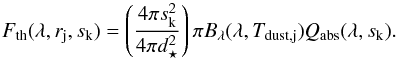 Mathematical equation: \appendix \setcounter{section}{1} \begin{equation} \label{eqn:Fth} F_{\mathrm{th}} (\lambda, r_{\mathrm{j}}, s_{\mathrm{k}}) = \left( \frac{4 \pi s_{\mathrm{k}}^2}{4 \pi d_{\star}^2} \right) \pi B_{\lambda}(\lambda, T_\mathrm{dust,j}) Q_{\mathrm{abs}}(\lambda, s_{\mathrm{k}}). \end{equation}