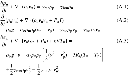 Mathematical equation: \appendix \setcounter{section}{1} \begin{eqnarray} \label{n_cont_eqn}&&\frac{\partial\rho_{\rm n}}{\partial t}+ \nabla\cdot(\rho_{\rm n}{\vec v}_{\rm n})=\gamma_{\rm rec}\rho_{\rm p}-\gamma_{\rm ion}\rho_{\rm n} \\ &&\frac{\partial}{\partial t}(\rho_{\rm n}{\vec v}_{\rm n})+ \nabla\cdot(\rho_{\rm n}{\vec v}_{\rm n}{\vec v}_{\rm n}+P_{\rm n}{\vec I})= \\ && \hspace*{4mm}\rho_{\rm n}{\vec g}-\alpha_{\rm c}\rho_{\rm n}\rho_{\rm p}({\vec v}_{\rm n}-{\vec v}_{\rm p})+\gamma_{\rm rec}\rho_{\rm p}{\vec v}_{\rm p}-\gamma_{\rm ion}\rho_{\rm n}{\vec v}_{\rm n} \nonumber\\ &&\frac{\partial e_{\rm n}}{\partial t}+ \nabla\cdot[{\vec v}_{\rm n}(e_{\rm n}+P_{\rm n})+\kappa\nabla T_{\rm n}]=\\ &&\hspace*{4mm}\rho_{\rm p}{\vec g}\cdot{\vec v}-\alpha_{\rm c}\rho_{\rm n}\rho_{\rm p}\left[\frac{1}{2}({\vec v}_{\rm n}^2-{\vec v}_{\rm p}^2)+3R_{\rm g}(T_{\rm n}-T_{\rm p})\right]\nonumber \\ &&\hspace*{4mm}+\frac{1}{2}\gamma_{\rm rec}\rho_{\rm p}{\vec v}_{\rm p}^2-\frac{1}{2}\gamma_{\rm ion}\rho_{\rm n}{\vec v}_{\rm n}^2\nonumber. \end{eqnarray}