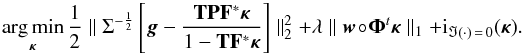 Mathematical equation: \begin{equation} \argmin_{\bm{\kappa}} \frac{1}{2} \parallel \Sigma^{-\frac{1}{2}} \left[\bm{g} - \frac{\mathbf{T} \mathbf{P} \mathbf{F}^* \bm{\kappa}}{1 - \mathbf{T} \mathbf{F}^*\bm{\kappa}} \right] \parallel_2^2 + \lambda \parallel \bm{w} \circ \bm{\Phi}^t \bm{\kappa} \parallel_1 +{\rm i}_{\Im(\cdot) \,=\, 0}(\bm{\kappa}) . \label{eq:algo_rec_non_lin} \end{equation}