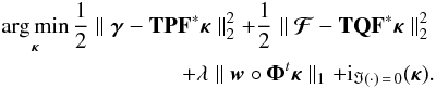 Mathematical equation: \begin{eqnarray} \argmin_{\bm{\kappa}} \frac{1}{2} \parallel \bm{\gamma} - \mathbf{T} \mathbf{P} \mathbf{F}^* \bm{\kappa} \parallel_2^2 + \frac{1}{2}\parallel \bm{\mathcal{F}} - \mathbf{T} \mathbf{Q} \mathbf{F}^* \bm{\kappa} \parallel_2^2 \nonumber\\ + \lambda \parallel \bm{w} \circ \bm{\Phi}^t \bm{\kappa} \parallel_1 + {\rm i}_{\Im(\cdot) \,=\, 0}(\bm{\kappa}) . \end{eqnarray}