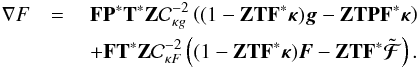 Mathematical equation: \appendix \setcounter{section}{1} \begin{eqnarray} \nabla F& = \ & \mathbf{F}\mathbf{P}^* \mathbf{T}^* \mathbf{Z} \mathcal{C}_{\kappa g}^{-2} \left( (1 - \mathbf{Z} \mathbf{T} \mathbf{F}^* \bm{\kappa}) \bm{g} - \mathbf{Z}\mathbf{T} \mathbf{P} \mathbf{F}^* \bm{\kappa} \right) \nonumber \\ & &+ \mathbf{F} \mathbf{T}^* \mathbf{Z}\mathcal{C}_{\kappa F}^{-2} \left( (1 - \mathbf{Z}\mathbf{T} \mathbf{F}^* \bm{\kappa}) \bm{F} - \mathbf{Z}\mathbf{T} \mathbf{F}^* \tilde{\bm{\mathcal{F}}}\right) \nonumber . \end{eqnarray}
