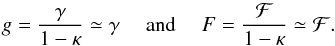Mathematical equation: \begin{eqnarray} g = \frac{\gamma}{ 1 - \kappa} \simeq \gamma \quad \mbox{ and } \quad F = \frac{\mathcal{F}}{ 1 - \kappa} \simeq \mathcal{F} . \end{eqnarray}