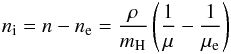 Mathematical equation: \begin{eqnarray} n_{\rm i} = n-n_{\rm e} = \frac{\rho} {m_{\rm H} } \left(\frac{1}{\mu} - \frac{1}{\mu_{\rm e}}\right) \end{eqnarray}