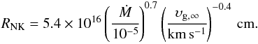 Mathematical equation: \begin{eqnarray} \label{e:rnk} R_{\rm{NK}}\xspace =5.4\times10^{16} \left(\cfrac{\dot{M}}{10^{-5}}\right)^{0.7}\left(\cfrac{\upsilon_{\rm g,\infty}}{\rm{km\,s^{-1}}} \right)^{-0.4}\,\rm{cm}. \end{eqnarray}