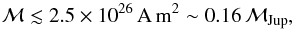 Mathematical equation: \begin{equation} \mathcal{M} \lesssim 2.5 \times 10^{26} \mathrm{\,A\,m}^{2} \sim 0.16\,\mathcal{M}_\mathrm{Jup}, \end{equation}