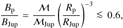 Mathematical equation: \begin{equation} \frac{B_{\rm p}}{B_{\rm Jup}} = \frac{\mathcal{M}}{\mathcal{M}_\mathrm{Jup}} \left(\frac{R_{\rm p}}{R_\mathrm{Jup}}\right)^{-3} \la \, 0.6, \end{equation}