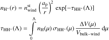 Mathematical equation: \begin{eqnarray} &&n_{\mathrm{H^{+}}}(r)= n^{\mathrm{st}}_{\mathrm{wind}} \, \left(\frac{a_{\mathrm{p}}}{r}\right)^2 \, \exp[-\tau_\mathrm{HH^{+}}(\Lambda)] \\ &&\tau_\mathrm{HH^{+}}(\Lambda) = \int\limits_{\mathrm{0}}^{\mathrm{\Lambda}}{n_{\mathrm{H}}(\mu) \, \sigma_\mathrm{HH^{+}}(\mu) \, \frac{\Delta V(\mu)}{V_{\rm bulk-wind}} \, {\rm d}\mu} \nonumber \label{eq:npr_SS} \end{eqnarray}