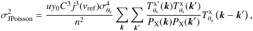 Mathematical equation: \begin{eqnarray} \label{eq:poissonvariance_joint} \sigma_{\rm J Poisson}^2 = \frac{u y_{0} C^3 j^3(\nu_{\rm ref}) \sigma_{\theta_{\rm s}}^4}{n^2}\sum_{{\vec k}}\sum_{{\vec k}'}\frac{T^{\rm{x}^\ast}_{\theta_{\rm s}}({\vec k})T^{\rm{x}}_{\theta_{\rm s}}({\vec k}')}{P_{\rm X}({\vec k}) P_{\rm X}({\vec k}')} T^{\rm{x}}_{\theta_{\rm s}}\left( {\vec k}-{\vec k}'\right), \end{eqnarray}