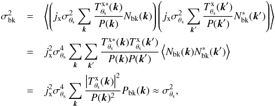 Mathematical equation: \appendix \setcounter{section}{1} \begin{eqnarray} \label{eq:ap:backgr_variance} \sigma_{\rm bk}^2 &= &\left\langle \left( j_{\rm x}\sigma_{\theta_{\rm s}}^2 \sum_{{\vec k}} \frac{ T^{\rm x \ast}_{\theta_{\rm s}}({\vec k}) }{P({\vec k})} N_{\rm bk}({\vec k})\right) \left( j_{\rm x}\sigma_{\theta_{\rm s}}^2 \sum_{{\vec k}'} \frac{ T^{\rm x}_{\theta_{\rm s}}({\vec k}') }{P({\vec k}')} N_{\rm bk}^\ast({\vec k'})\right) \right\rangle \nonumber \\ &= & j_{\rm x}^2 \sigma_{\theta_{\rm s}}^4 \sum_{{\vec k}} \sum_{{\vec k}'} \frac{ T^{\rm x \ast}_{\theta_{\rm s}}({\vec k}) T^{\rm x}_{\theta_{\rm s}}({\vec k}') }{P({\vec k}) P({\vec k}')} \left\langle N_{\rm bk}({\vec k}) N_{\rm bk}^\ast({\vec k'}) \right\rangle \nonumber \\ &= & j_{\rm x}^2 \sigma_{\theta_{\rm s}}^4 \sum_{{\vec k}} \frac{ \left| T^{\rm x}_{\theta_{\rm s}}({\vec k}) \right|^2 }{P({\vec k}) ^2} P_{\rm bk}({\vec k}) \approx \sigma_{\theta_{\rm s}}^2, \end{eqnarray}