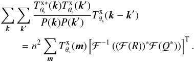 Mathematical equation: \appendix \setcounter{section}{1} \begin{eqnarray*} && \sum_{{\vec k}}\sum_{{\vec k}'}\frac{T^{\rm x \ast}_{\theta_{\rm s}}({\vec k})T^{\rm x}_{\theta_{\rm s}}({\vec k}')}{P({\vec k}) P({\vec k}')} T^{\rm x}_{\theta_{\rm s}}( {\vec k}-{\vec k}') \\ && \qquad = n^2 \sum_{{\vec m}} T^{\rm x}_{\theta_{\rm s}}( {\vec m}) \left[\mathcal{F}^{-1}\left( (\mathcal{F}(R))^\ast \mathcal{F}(Q^\ast)\right)\right]^{\rm T}. \end{eqnarray*}