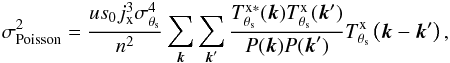 Mathematical equation: \begin{eqnarray} \label{eq:poissonvariance} \sigma_{\rm Poisson}^2 = \frac{u s_{0} j_{\rm x}^3 \sigma_{\theta_{\rm s}}^4}{n^2}\sum_{{\vec k}}\sum_{{\vec k}'}\frac{T^{\rm{x}\ast}_{\theta_{\rm s}}({\vec k})T^{\rm{x}}_{\theta_{\rm s}}({\vec k}')}{P({\vec k}) P({\vec k}')} T^{\rm{x}}_{\theta_{\rm s}}\left( {\vec k}-{\vec k}'\right), \end{eqnarray}