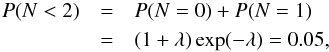 Mathematical equation: \begin{eqnarray} P( N<2 ) &=& P( N=0 ) + P( N=1) \notag\\ &=& (1+\lambda)\exp(-\lambda)= 0.05, \label{eq_p_limit2a} \end{eqnarray}