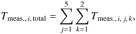 Mathematical equation: \begin{equation} T_{\mathrm{meas.,}\,i,\,\mathrm{total}}= \sum\limits_{j=1}^{5}\sum\limits_{k=1}^{2} T_{\mathrm{meas.,}\,i,\,j,\,k}, \end{equation}