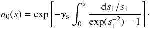 Mathematical equation: \appendix \setcounter{section}{1} \begin{equation} n_0 (s)= \exp\left[ -\gamma_\mathrm{s} \int_0^s \frac{{\rm d}s_1/s_1}{\exp(s_1^{-2})-1} \right] \cdot \label{equ:n_0} \end{equation}