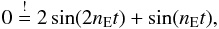 Mathematical equation: \begin{equation} 0 \stackrel{!}{=} 2\sin(2n_{\rm E}t) + \sin(n_{\rm E}t), \end{equation}