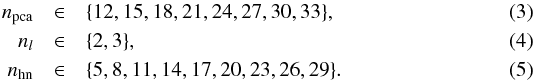 Mathematical equation: \begin{eqnarray} \label{eq:npca} n_\text{pca}&\in& \{12, 15, 18, 21, 24, 27, 30, 33\}, \\ \label{eq:nl} n_l&\in& \{2, 3\}, \\ n_\text{hn}&\in& \{5, 8, 11, 14, 17, 20, 23, 26, 29\}. \end{eqnarray}