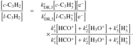 Mathematical equation: \begin{eqnarray} \label{c_to_l} \frac{ \Bigl[ {c{\textrm -}\rm C_3H_2} \Bigr] }{ \Bigl[ {l{\textrm -}\rm C_3H_2} \Bigr] } &=& \frac{ k_{\rm DR,3}^c \Bigl[c{\textrm -}\rm C_3H_3^+ \Bigr] \Bigl[ \rm e^- \Bigr] }{ k_{\rm DR,3}^l \Bigl[ l{\textrm -}\rm C_3H_3^+ \Bigr] \Bigl[ \rm e^- \Bigr] } \nonumber \\ &&\quad \times \frac{ k_1^l \Bigl[ {\rm HCO^+} \Bigr] + k_2^l \Bigl[ {\rm H_3O^+} \Bigr] + k_3^l \Bigl[ {\rm H_3^+} \Bigr]}{ k_1^c \Bigl[ {\rm HCO^+} \Bigr] + k_2^c \Bigl[ {\rm H_3O^+} \Bigr] + k_3^c \Bigl[ {\rm H_3^+} \Bigr]} \cdot \end{eqnarray}