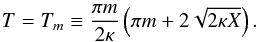 Mathematical equation: \begin{eqnarray} T = T_m \equiv \frac{\pi m}{2\kappa}\left(\pi m + 2 \sqrt{2\kappa X}\right). \label{eq:32} \end{eqnarray}