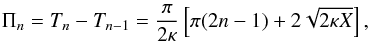 Mathematical equation: \begin{eqnarray} \Pi_n = T_n - T_{n-1} = \frac\pi{2\kappa}\left[\pi(2n-1) + 2 \sqrt{2\kappa X}\right], \label{eq:33} \end{eqnarray}