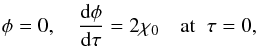 Mathematical equation: \begin{eqnarray} \phi = 0, \quad \frac{{\rm d}\phi}{{\rm d}\tau} = 2\chi_0 \quad \mbox{at} \;\; \tau = 0, \label{eq:4.8a} \end{eqnarray}