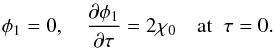 Mathematical equation: \begin{eqnarray} \phi_1 = 0, \quad \frac{\partial\phi_1}{\partial\tau} = 2\chi_0 \quad \mbox{at} \;\; \tau = 0. \label{eq:4.12} \end{eqnarray}