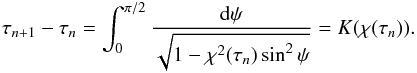 Mathematical equation: \begin{eqnarray} \tau_{n+1} - \tau_n = \int_0^{\pi/2}\frac{{\rm d}\psi} {\sqrt{1 - \chi^2(\tau_n)\sin^2\psi}} = K(\chi(\tau_n)). \label{eq:4.32} \end{eqnarray}