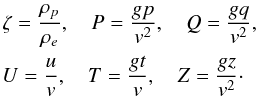 Mathematical equation: \begin{eqnarray} \begin{array}{l} \displaystyle \zeta = \frac{\rho_p}{\rho_e}, \quad P = \frac{gp}{v^2}, \quad Q = \frac{gq}{v^2}, \vspace*{1.5mm}\\ \displaystyle U = \frac uv, \quad T = \frac{gt}v, \quad Z = \frac{gz}{v^2}\cdot \end{array} \label{eq:9} \end{eqnarray}