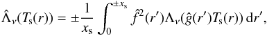 Mathematical equation: \begin{eqnarray*} % \hat\Lambda_\nu(\Ts(r)) = \pm {1\over x_\mathrm{s}} \int_0^{\pm x_\mathrm{s}}\hat f^2(r')\Lambda_\nu(\hat g(r') \Ts(r))\,\d r', \end{eqnarray*}