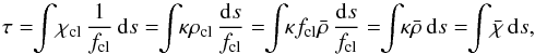 Mathematical equation: \begin{equation} \tau =\!\!\int\!\chiclump\,{1\over\fclump}\,\d s =\!\!\int\!\!\kappa\rhoclump\,{\d s\over\fclump} =\!\!\int\!\!\kappa\fclump\rhobar\,{\d s\over\fclump} =\!\!\int\!\!\kappa\rhobar\,\d s =\!\!\int\!\chibar\,\d s, \end{equation}